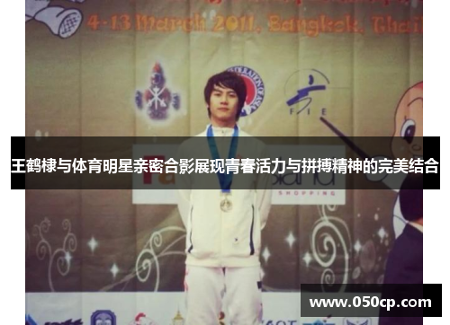 王鹤棣与体育明星亲密合影展现青春活力与拼搏精神的完美结合