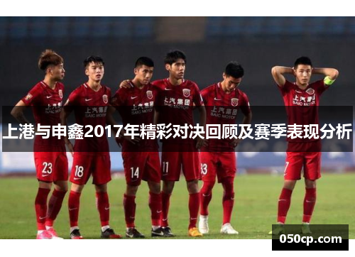上港与申鑫2017年精彩对决回顾及赛季表现分析