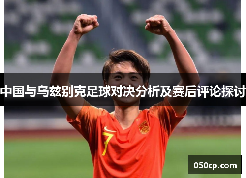 中国与乌兹别克足球对决分析及赛后评论探讨
