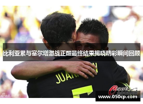 比利亚累与塞尔塔激战正酣最终结果揭晓精彩瞬间回顾