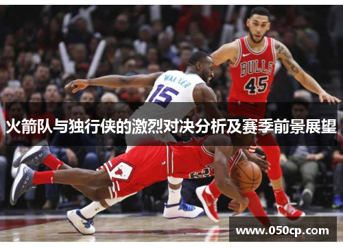 火箭队与独行侠的激烈对决分析及赛季前景展望