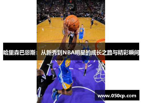 哈里森巴恩斯：从新秀到NBA明星的成长之路与精彩瞬间