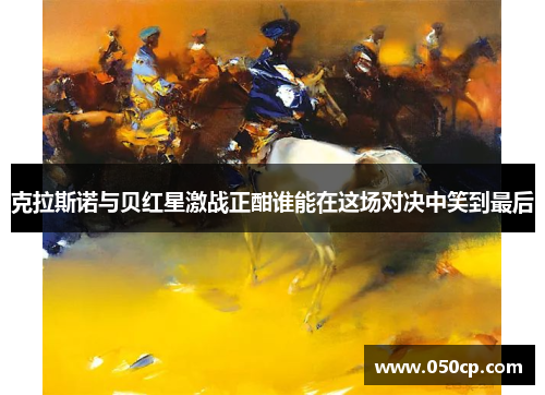 克拉斯诺与贝红星激战正酣谁能在这场对决中笑到最后